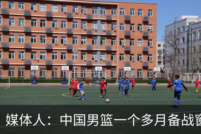媒体人：中国男篮一个多月备战窗口期应确立核心并释放杨瀚森作用