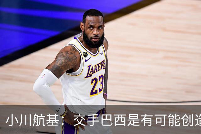 小川航基：交手巴西是有可能创造出机会的，接下来就看如何把握了