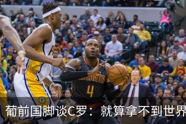 葡前国脚谈C罗：就算拿不到世界杯 他在足球史的伟大也绝不会褪色