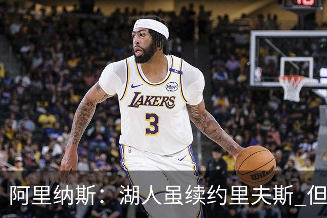 阿里纳斯：湖人虽续约里夫斯 但不补强阵容新赛季依旧没戏